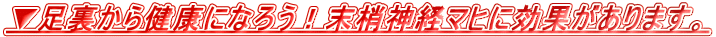 ▼足裏から健康になろう!末梢神経マヒに効果があります。